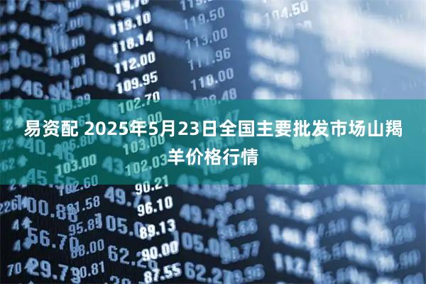 易资配 2025年5月23日全国主要批发市场山羯羊价格行情