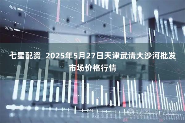 七星配资  2025年5月27日天津武清大沙河批发市场价格行情