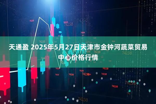 天通盈 2025年5月27日天津市金钟河蔬菜贸易中心价格行情