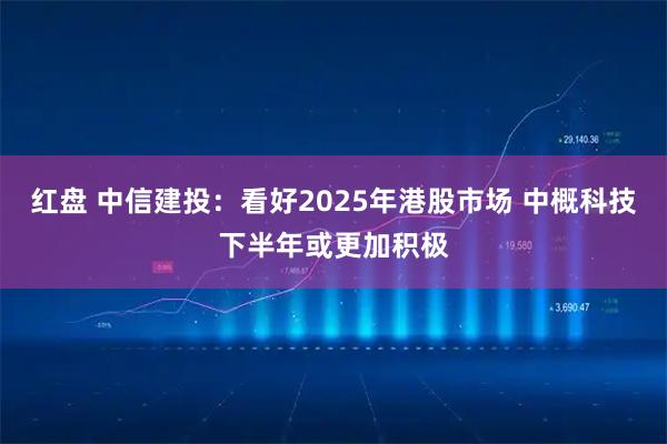 红盘 中信建投：看好2025年港股市场 中概科技下半年或更加积极