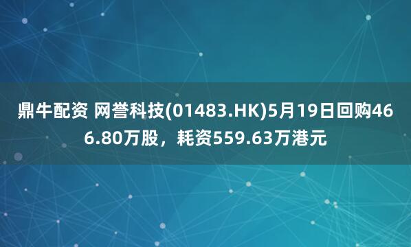 鼎牛配资 网誉科技(01483.HK)5月19日回购466.80万股，耗资559.63万港元
