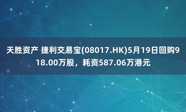 天胜资产 捷利交易宝(08017.HK)5月19日回购918.00万股，耗资587.06万港元