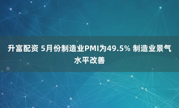 升富配资 5月份制造业PMI为49.5% 制造业景气水平改善
