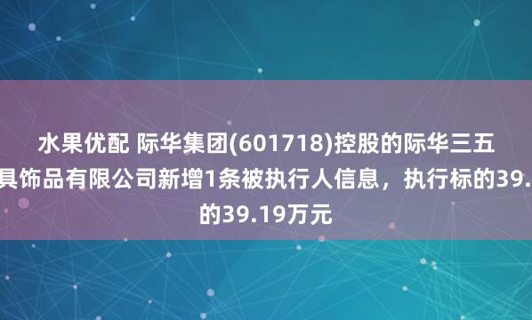 水果优配 际华集团(601718)控股的际华三五二二装具饰品有限公司新增1条被执行人信息，执行标的39.19万元