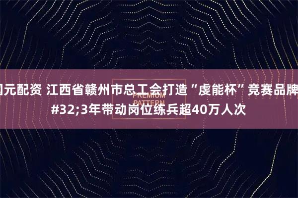 国元配资 江西省赣州市总工会打造“虔能杯”竞赛品牌 3年带动岗位练兵超40万人次