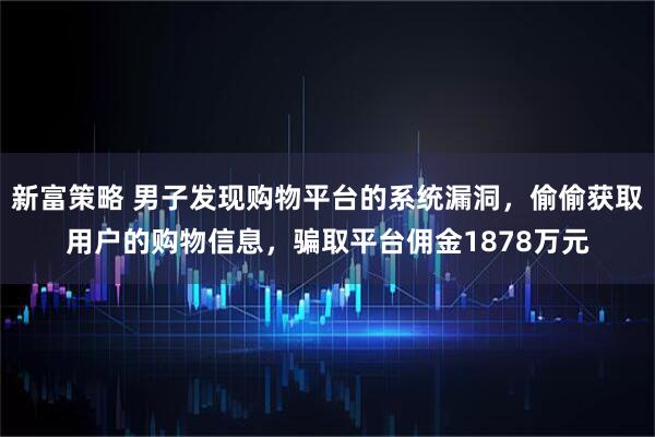 新富策略 男子发现购物平台的系统漏洞，偷偷获取用户的购物信息，骗取平台佣金1878万元