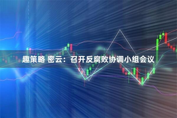 趣策略 密云：召开反腐败协调小组会议