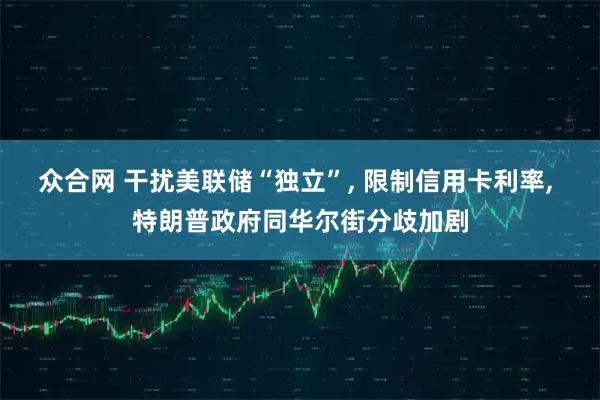 众合网 干扰美联储“独立”, 限制信用卡利率, 特朗普政府同华尔街分歧加剧