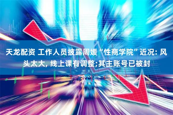 天龙配资 工作人员披露周媛“性商学院”近况: 风头太大, 线上课有调整;其主账号已被封