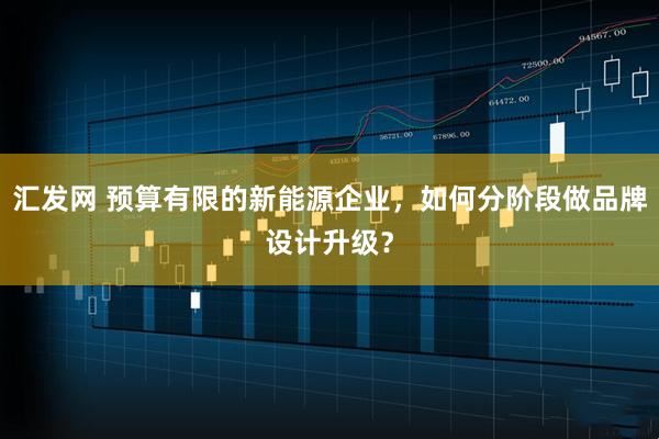 汇发网 预算有限的新能源企业，如何分阶段做品牌设计升级？