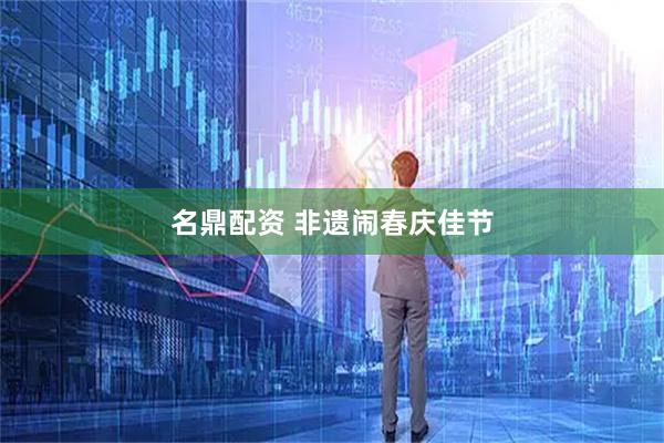 名鼎配资 非遗闹春庆佳节