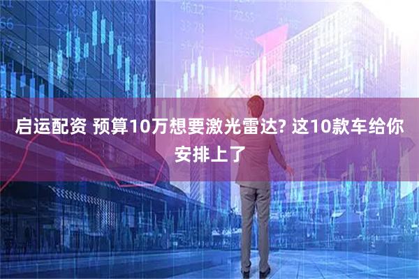 启运配资 预算10万想要激光雷达? 这10款车给你安排上了