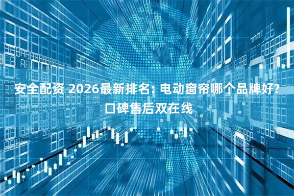 安全配资 2026最新排名: 电动窗帘哪个品牌好? 口碑售后双在线