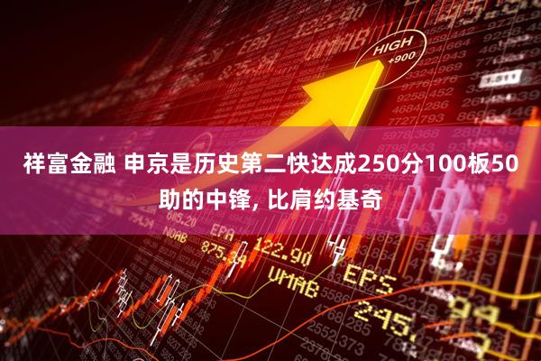 祥富金融 申京是历史第二快达成250分100板50助的中锋, 比肩约基奇